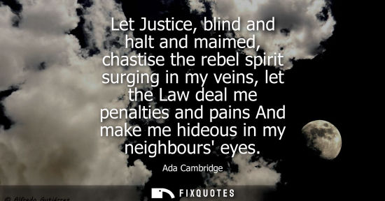 Small: Let Justice, blind and halt and maimed, chastise the rebel spirit surging in my veins, let the Law deal