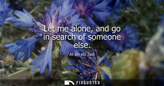 Small: Let me alone, and go in search of someone else