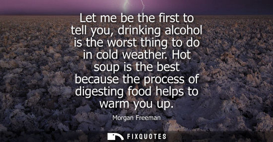 Small: Let me be the first to tell you, drinking alcohol is the worst thing to do in cold weather. Hot soup is