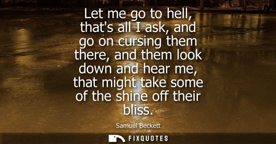 Small: Let me go to hell, thats all I ask, and go on cursing them there, and them look down and hear me, that 