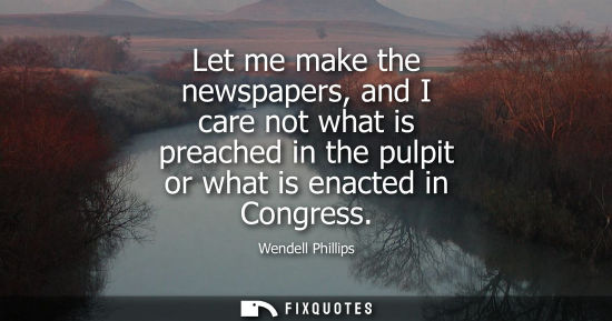 Small: Let me make the newspapers, and I care not what is preached in the pulpit or what is enacted in Congres