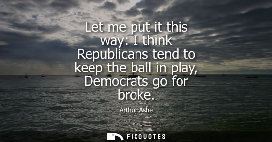 Small: Let me put it this way: I think Republicans tend to keep the ball in play, Democrats go for broke