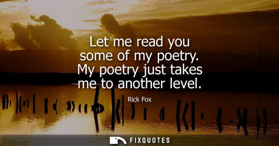 Small: Let me read you some of my poetry. My poetry just takes me to another level