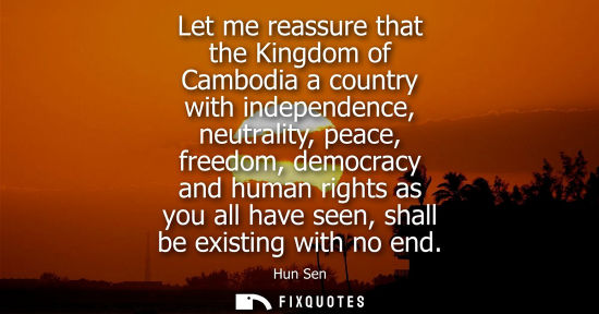 Small: Let me reassure that the Kingdom of Cambodia a country with independence, neutrality, peace, freedom, d