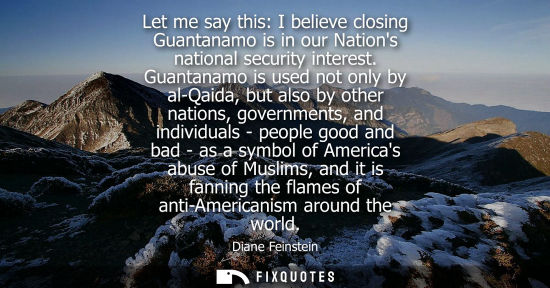 Small: Let me say this: I believe closing Guantanamo is in our Nations national security interest. Guantanamo is used