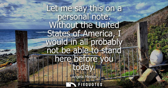 Small: Let me say this on a personal note. Without the United States of America, I would in all probably not b
