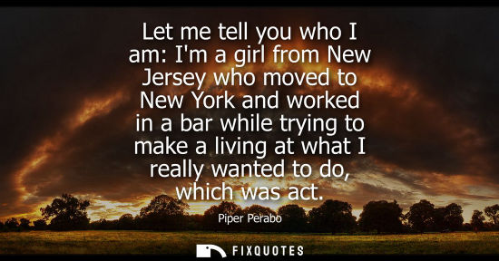 Small: Let me tell you who I am: Im a girl from New Jersey who moved to New York and worked in a bar while try