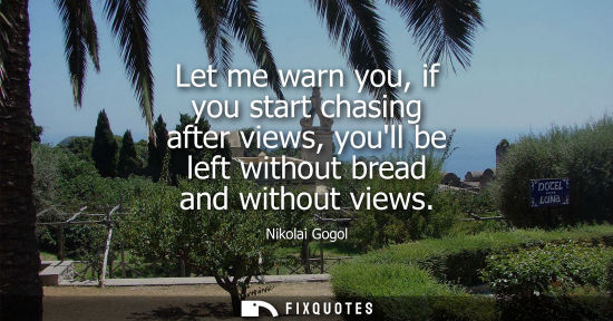 Small: Let me warn you, if you start chasing after views, youll be left without bread and without views