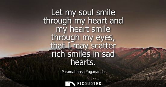 Small: Let my soul smile through my heart and my heart smile through my eyes, that I may scatter rich smiles in sad h