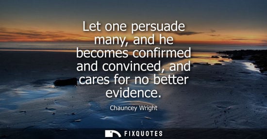 Small: Let one persuade many, and he becomes confirmed and convinced, and cares for no better evidence