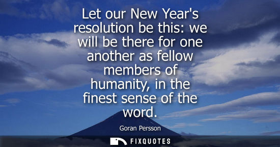 Small: Let our New Years resolution be this: we will be there for one another as fellow members of humanity, i