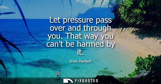 Small: Let pressure pass over and through you. That way you cant be harmed by it