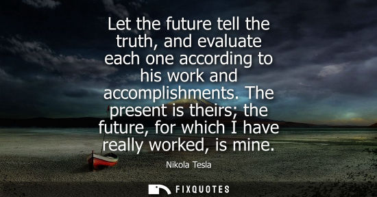 Small: Let the future tell the truth, and evaluate each one according to his work and accomplishments.