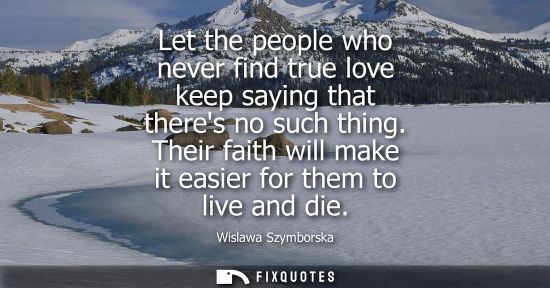 Small: Let the people who never find true love keep saying that theres no such thing. Their faith will make it
