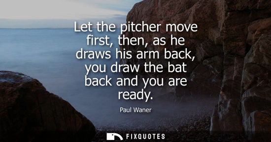 Small: Let the pitcher move first, then, as he draws his arm back, you draw the bat back and you are ready