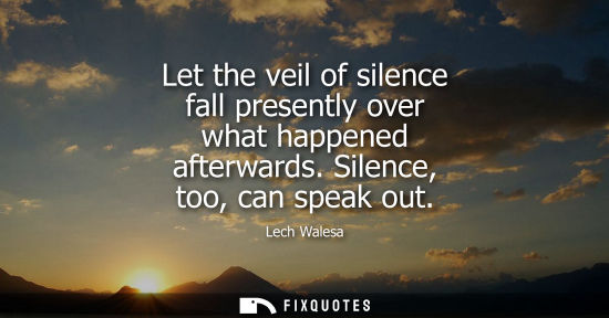 Small: Let the veil of silence fall presently over what happened afterwards. Silence, too, can speak out