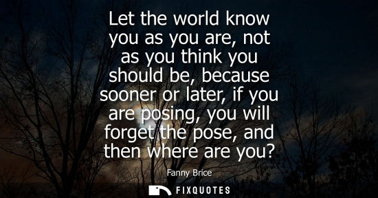 Small: Let the world know you as you are, not as you think you should be, because sooner or later, if you are 