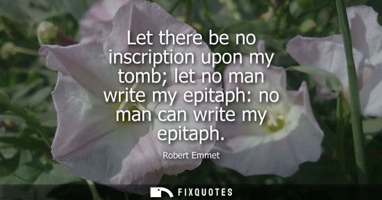 Small: Let there be no inscription upon my tomb let no man write my epitaph: no man can write my epitaph