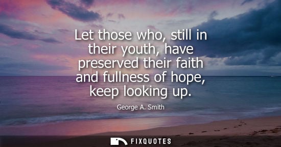 Small: Let those who, still in their youth, have preserved their faith and fullness of hope, keep looking up