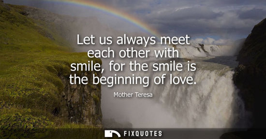Small: Let us always meet each other with smile, for the smile is the beginning of love