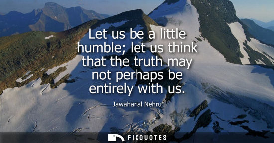 Small: Let us be a little humble let us think that the truth may not perhaps be entirely with us