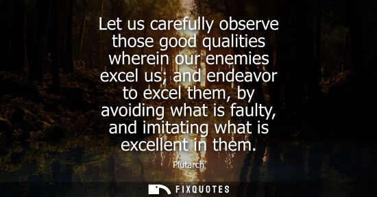 Small: Let us carefully observe those good qualities wherein our enemies excel us and endeavor to excel them, by avoi