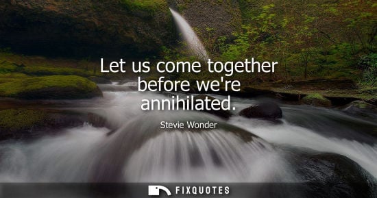 Small: Let us come together before were annihilated