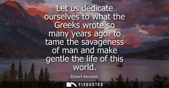 Small: Let us dedicate ourselves to what the Greeks wrote so many years ago: to tame the savageness of man and