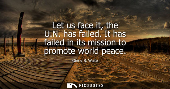 Small: Let us face it, the U.N. has failed. It has failed in its mission to promote world peace