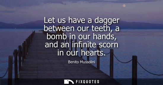 Small: Let us have a dagger between our teeth, a bomb in our hands, and an infinite scorn in our hearts - Benito Muss