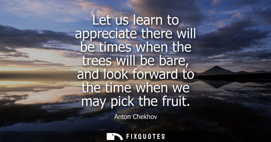 Small: Let us learn to appreciate there will be times when the trees will be bare, and look forward to the tim