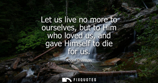 Small: Let us live no more to ourselves, but to Him who loved us, and gave Himself to die for us