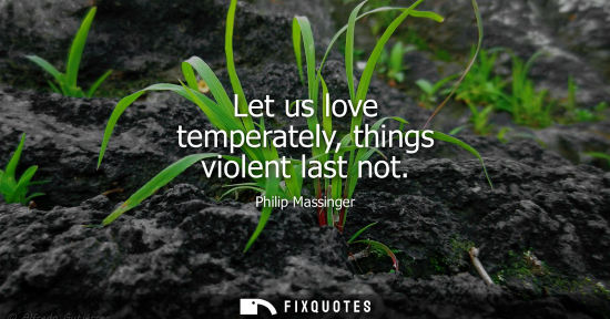 Small: Let us love temperately, things violent last not