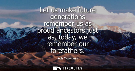 Small: Let us make future generations remember us as proud ancestors just as, today, we remember our forefathe