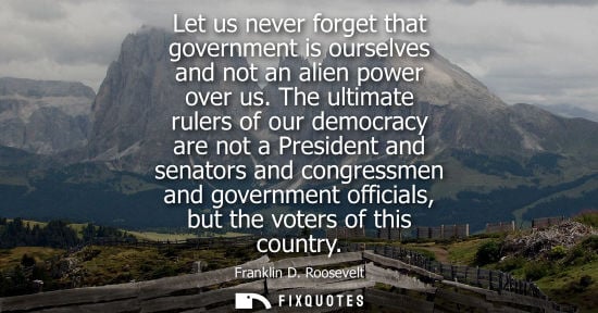 Small: Let us never forget that government is ourselves and not an alien power over us. The ultimate rulers of