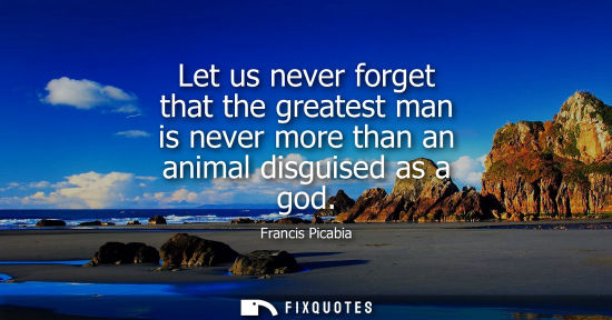 Small: Let us never forget that the greatest man is never more than an animal disguised as a god
