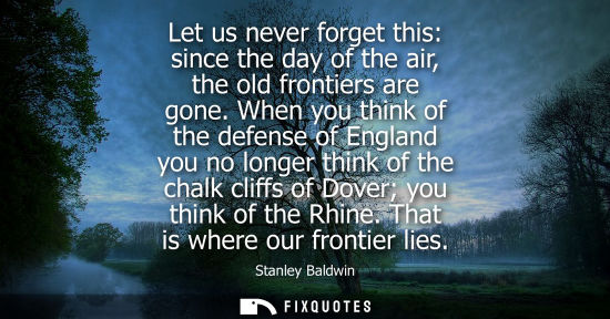 Small: Let us never forget this: since the day of the air, the old frontiers are gone. When you think of the d