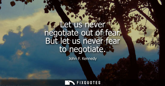 Small: Let us never negotiate out of fear. But let us never fear to negotiate