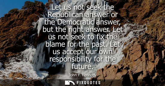 Small: Let us not seek the Republican answer or the Democratic answer, but the right answer. Let us not seek t