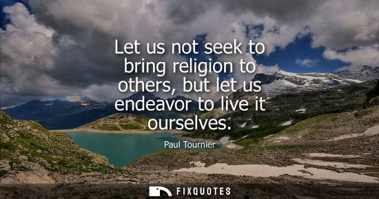 Small: Let us not seek to bring religion to others, but let us endeavor to live it ourselves