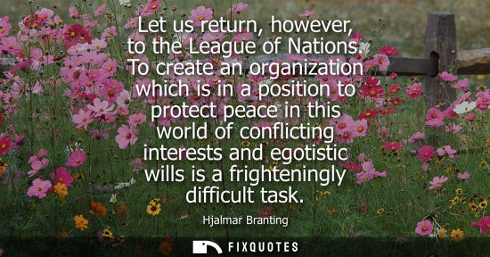 Small: Let us return, however, to the League of Nations. To create an organization which is in a position to p