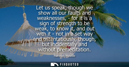 Small: Let us speak, though we show all our faults and weaknesses, - for it is a sign of strength to be weak, 