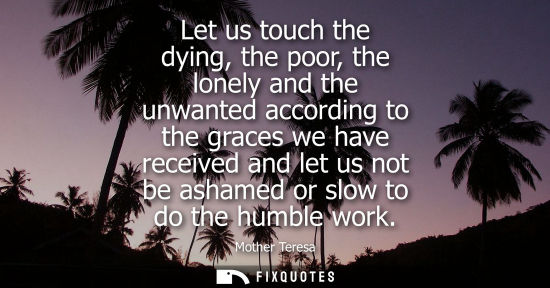Small: Let us touch the dying, the poor, the lonely and the unwanted according to the graces we have received and let