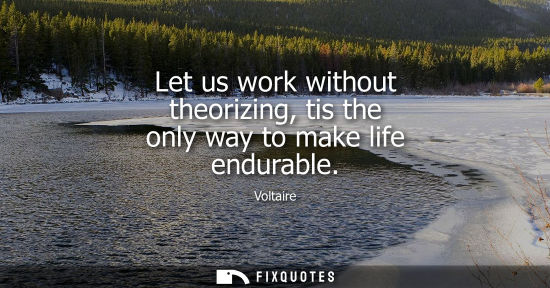 Small: Let us work without theorizing, tis the only way to make life endurable