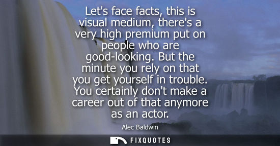 Small: Lets face facts, this is visual medium, theres a very high premium put on people who are good-looking.