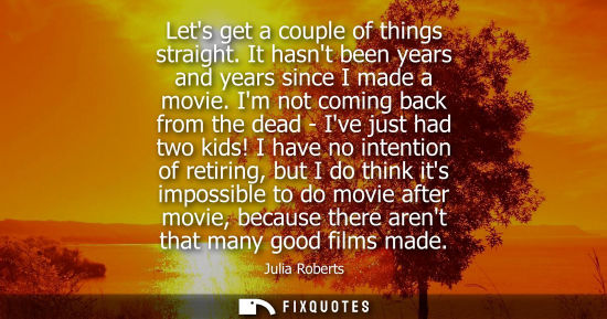 Small: Lets get a couple of things straight. It hasnt been years and years since I made a movie. Im not coming back f