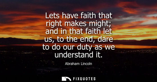 Small: Lets have faith that right makes might and in that faith let us, to the end, dare to do our duty as we 