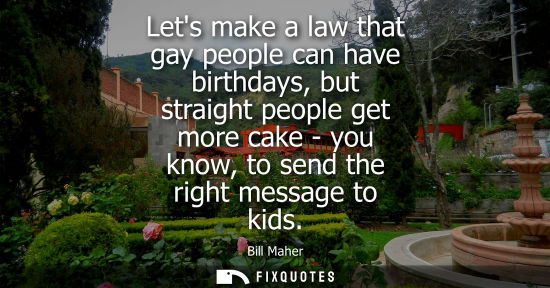 Small: Lets make a law that gay people can have birthdays, but straight people get more cake - you know, to se