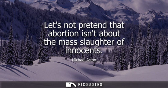 Small: Lets not pretend that abortion isnt about the mass slaughter of innocents