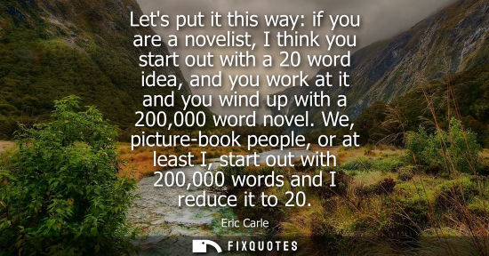 Small: Lets put it this way: if you are a novelist, I think you start out with a 20 word idea, and you work at